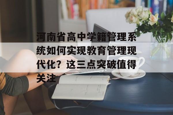 河南省高中学籍管理系统如何实现教育管理现代化？这三点突破值得关注-第1张图片-