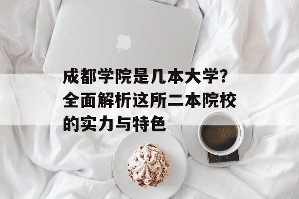 成都学院是几本大学？全面解析这所二本院校的实力与特色-第1张图片-