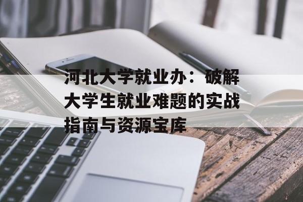 河北大学就业办：破解大学生就业难题的实战指南与资源宝库-第1张图片-