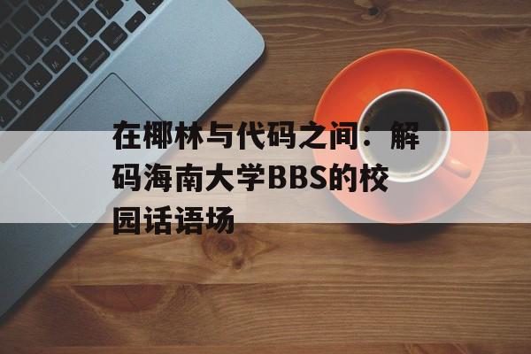 在椰林与代码之间：解码海南大学BBS的校园话语场-第1张图片-