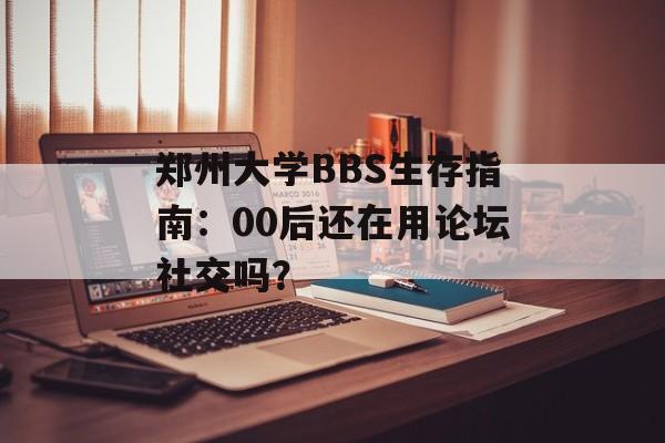 郑州大学BBS生存指南：00后还在用论坛社交吗？-第1张图片-
