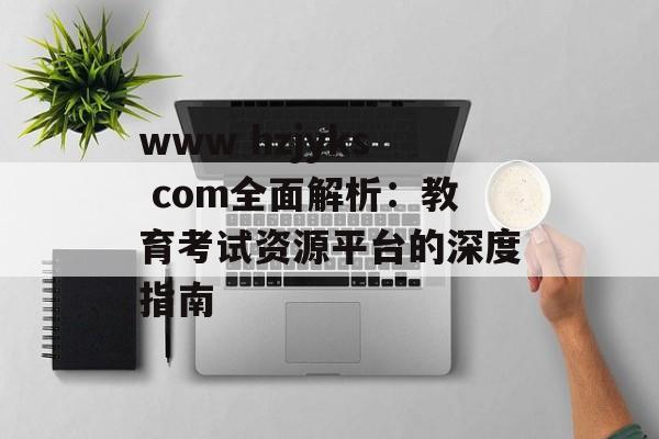 www hzjyks com全面解析：教育考试资源平台的深度指南-第1张图片-