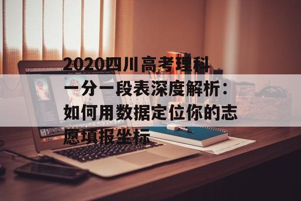 2020四川高考理科一分一段表深度解析：如何用数据定位你的志愿填报坐标-第1张图片-