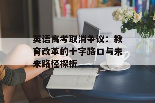 英语高考取消争议：教育改革的十字路口与未来路径探析-第1张图片-