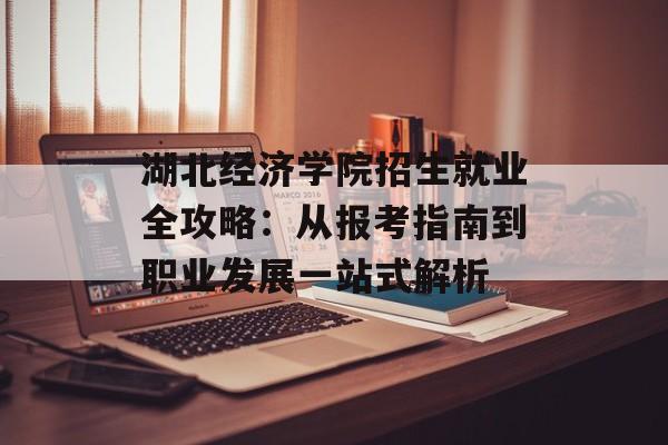 湖北经济学院招生就业全攻略：从报考指南到职业发展一站式解析-第1张图片-