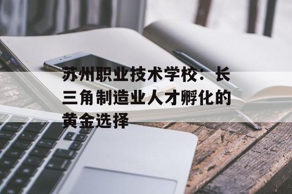 苏州职业技术学校：长三角制造业人才孵化的黄金选择-第1张图片-