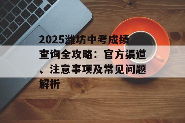 2025潍坊中考成绩查询全攻略：官方渠道、注意事项及常见问题解析-第1张图片-