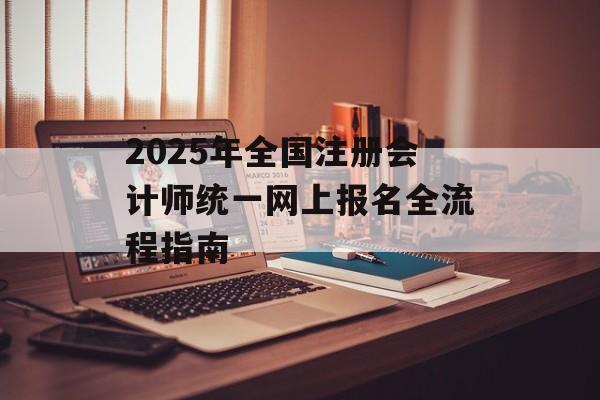 2025年全国注册会计师统一网上报名全流程指南-第1张图片- 2025年全国注册会计师统一网上报名全流程指南-第1张图片-