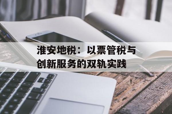 淮安地税：以票管税与创新服务的双轨实践-第1张图片-