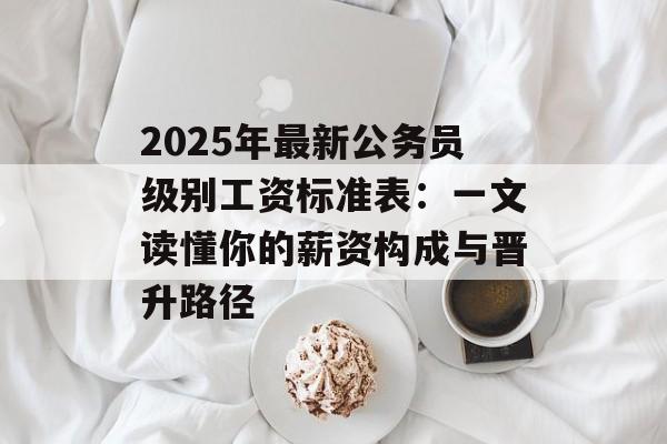 2025年最新公务员级别工资标准表:一文读懂你的薪资构成与晋升路径-第1张图片- 2025年最新公务员级别工资标准表:一文读懂你的薪资构成与晋升路径-第1张图片-