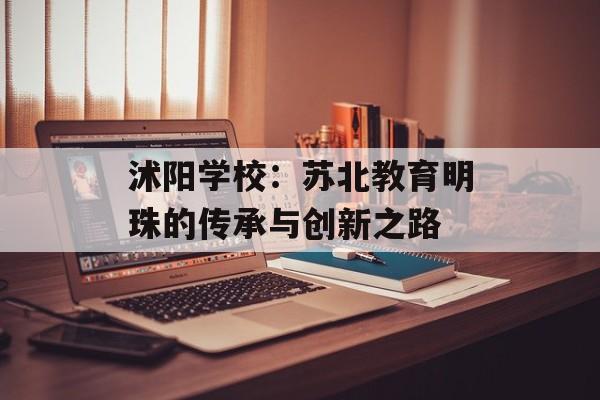 沭阳学校：苏北教育明珠的传承与创新之路-第1张图片-