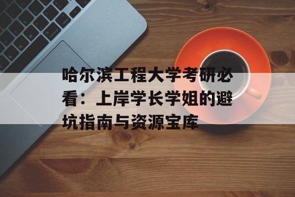 哈尔滨工程大学考研必看：上岸学长学姐的避坑指南与资源宝库-第1张图片-