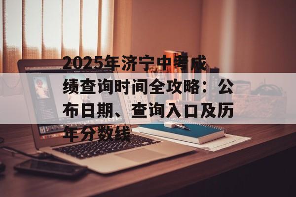 2025年济宁中考成绩查询时间全攻略：公布日期、查询入口及历年分数线-第1张图片-