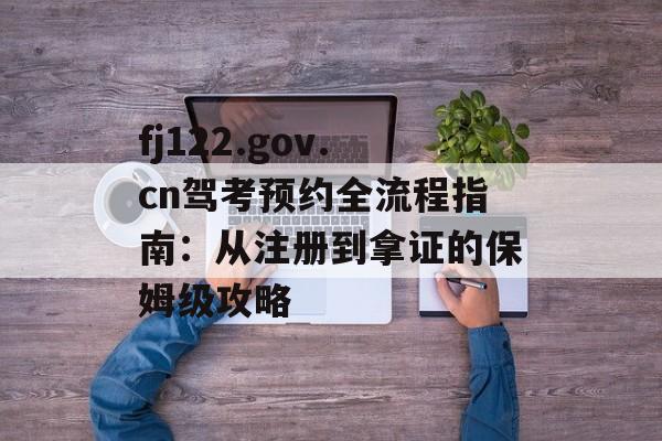fj122.gov.cn驾考预约全流程指南：从注册到拿证的保姆级攻略-第1张图片-