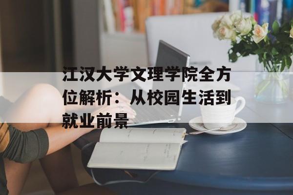 江汉大学文理学院全方位解析：从校园生活到就业前景-第1张图片-