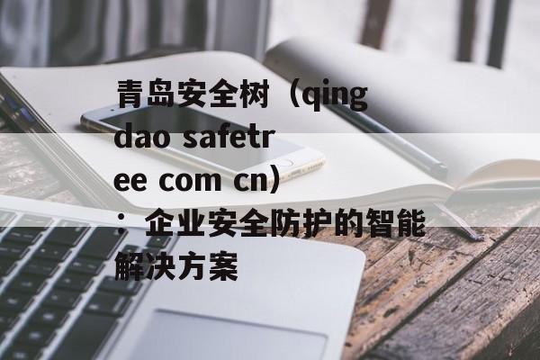 青岛安全树（qingdao safetree com cn）：企业安全防护的智能解决方案-第1张图片-