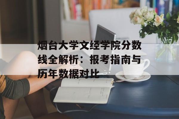 烟台大学文经学院分数线全解析：报考指南与历年数据对比-第1张图片-