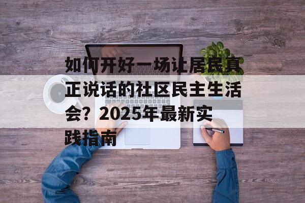 如何开好一场让居民真正说话的社区民主生活会？2025年最新实践指南-第1张图片-