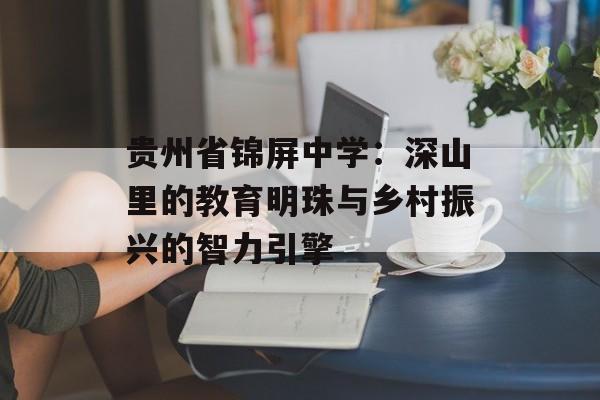 贵州省锦屏中学：深山里的教育明珠与乡村振兴的智力引擎-第1张图片-