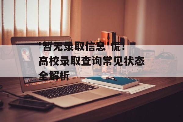 '暂无录取信息'慌！高校录取查询常见状态全解析-第1张图片-