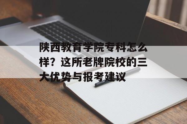 陕西教育学院专科怎么样？这所老牌院校的三大优势与报考建议-第1张图片-