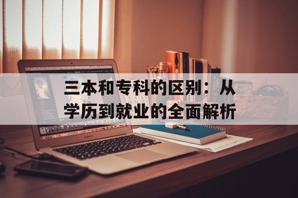 三本和专科的区别：从学历到就业的全面解析-第1张图片-