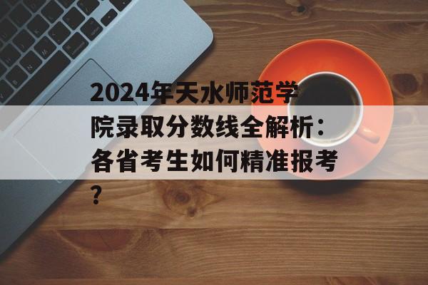 2024年天水师范学院录取分数线全解析:各省考生如何精准报考?-第1张图片- 2024年天水师范学院录取分数线全解析:各省考生如何精准报考?-第1张图片-