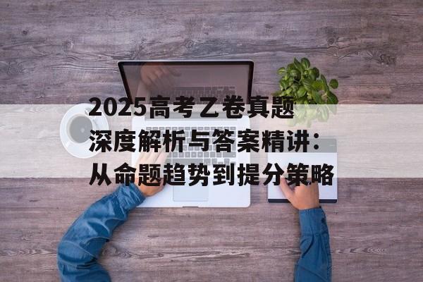 2025高考乙卷真题深度解析与答案精讲:从命题趋势到提分策略-第1张图片- 2025高考乙卷真题深度解析与答案精讲:从命题趋势到提分策略-第1张图片-