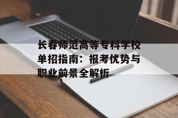 长春师范高等专科学校单招指南：报考优势与职业前景全解析-第1张图片-