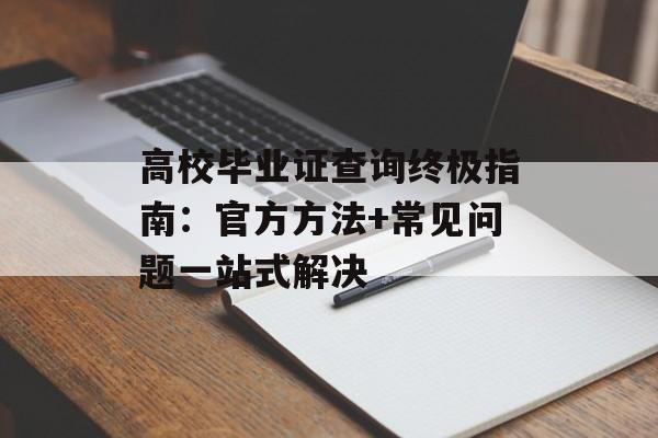 高校毕业证查询终极指南:官方方法+常见问题一站式解决-第1张图片- 高校毕业证查询终极指南:官方方法+常见问题一站式解决-第1张图片-