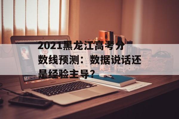 2021黑龙江高考分数线预测:数据说话还是经验主导?-第1张图片- 2021黑龙江高考分数线预测:数据说话还是经验主导?-第1张图片-