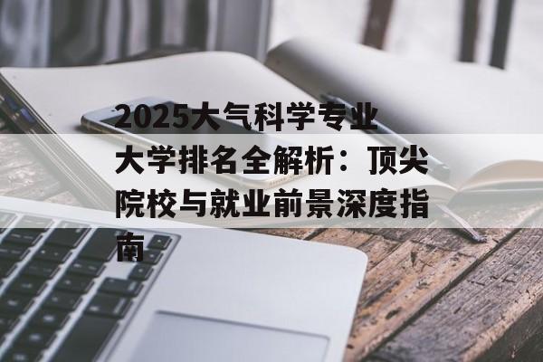 2025大气科学专业大学排名全解析:顶尖院校与就业前景深度指南-第1张图片- 2025大气科学专业大学排名全解析:顶尖院校与就业前景深度指南-第1张图片-