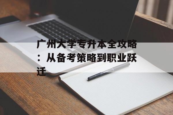 广州大学专升本全攻略：从备考策略到职业跃迁-第1张图片-