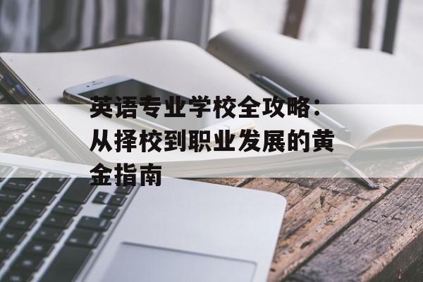 英语专业学校全攻略：从择校到职业发展的黄金指南-第1张图片-