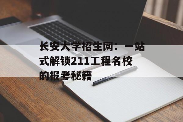 长安大学招生网：一站式解锁211工程名校的报考秘籍-第1张图片-