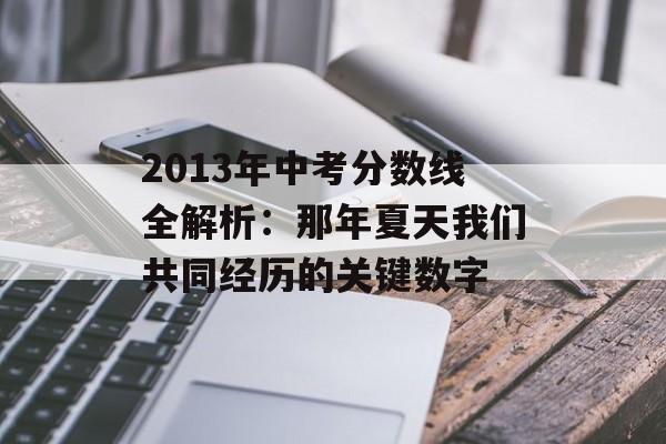 2013年中考分数线全解析:那年夏天我们共同经历的关键数字-第1张图片- 2013年中考分数线全解析:那年夏天我们共同经历的关键数字-第1张图片-