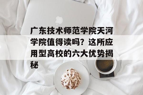 广东技术师范学院天河学院值得读吗?这所应用型高校的六大优势揭秘-第1张图片- 广东技术师范学院天河学院值得读吗?这所应用型高校的六大优势揭秘-第1张图片-