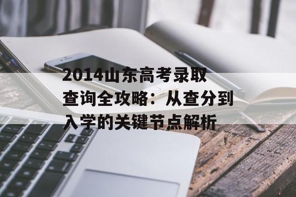 2014山东高考录取查询全攻略:从查分到入学的关键节点解析-第1张图片- 2014山东高考录取查询全攻略:从查分到入学的关键节点解析-第1张图片-