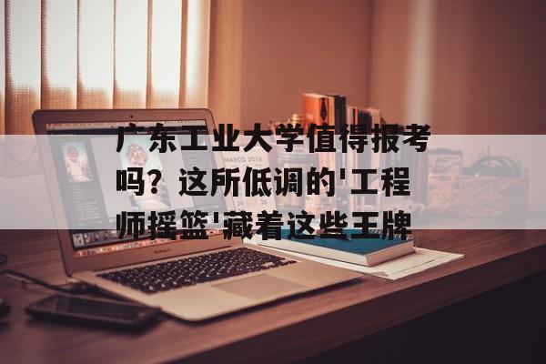 广东工业大学值得报考吗?这所低调的'工程师摇篮'藏着这些王牌-第1张图片- 广东工业大学值得报考吗?这所低调的'工程师摇篮'藏着这些王牌-第1张图片-