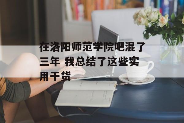 在洛阳师范学院吧混了三年 我总结了这些实用干货-第1张图片- 在洛阳师范学院吧混了三年 我总结了这些实用干货-第1张图片-
