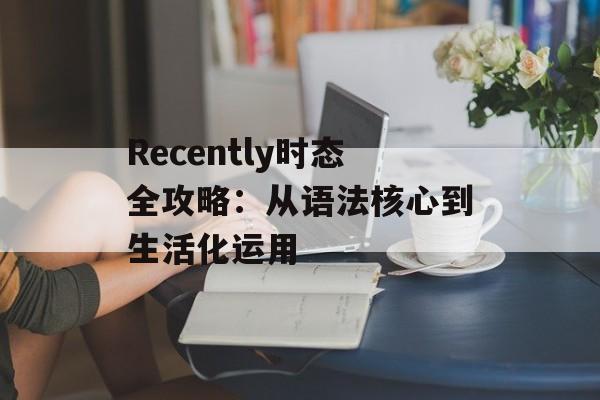 Recently时态全攻略:从语法核心到生活化运用-第1张图片- Recently时态全攻略:从语法核心到生活化运用-第1张图片-