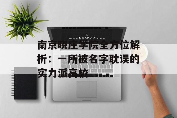 南京晓庄学院全方位解析：一所被名字耽误的实力派高校-第1张图片-
