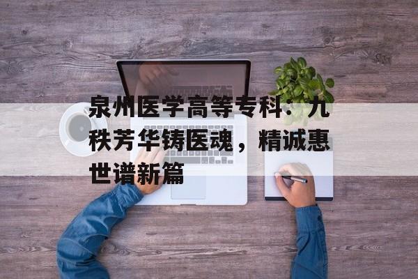 泉州医学高等专科:九秩芳华铸医魂,精诚惠世谱新篇-第1张图片- 泉州医学高等专科:九秩芳华铸医魂,精诚惠世谱新篇-第1张图片-