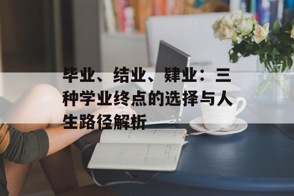 毕业、结业、肄业：三种学业终点的选择与人生路径解析-第1张图片-