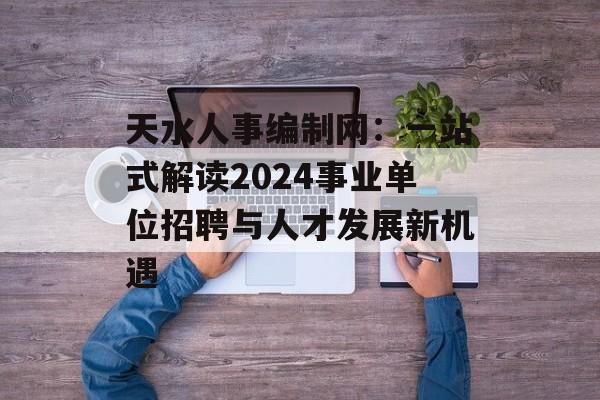 天水人事编制网:一站式解读2024事业单位招聘与人才发展新机遇-第1张图片- 天水人事编制网:一站式解读2024事业单位招聘与人才发展新机遇-第1张图片-