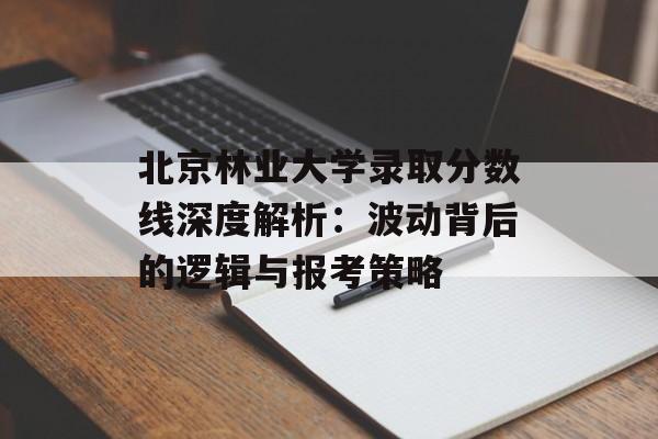 北京林业大学录取分数线深度解析:波动背后的逻辑与报考策略-第1张图片- 北京林业大学录取分数线深度解析:波动背后的逻辑与报考策略-第1张图片-