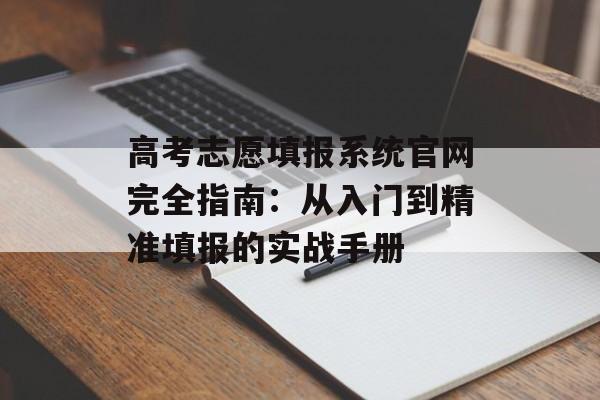 高考志愿填报系统官网完全指南：从入门到精准填报的实战手册-第1张图片-