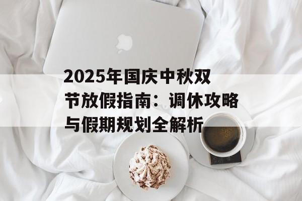 2025年国庆中秋双节放假指南:调休攻略与假期规划全解析-第1张图片- 2025年国庆中秋双节放假指南:调休攻略与假期规划全解析-第1张图片-