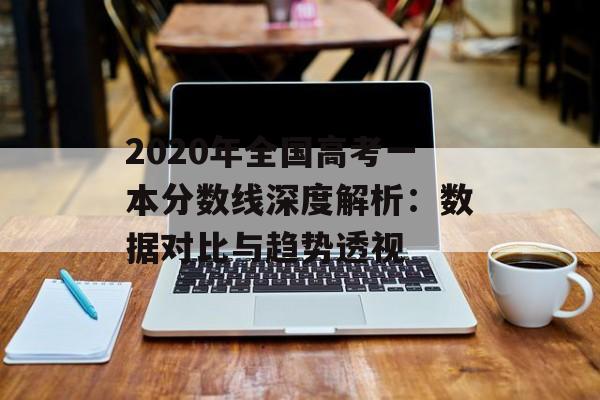 2020年全国高考一本分数线深度解析：数据对比与趋势透视-第1张图片-