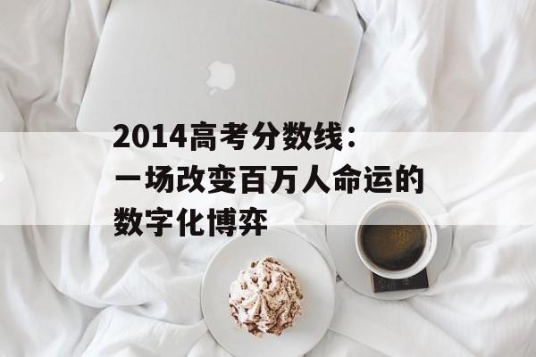 2014高考分数线：一场改变百万人命运的数字化博弈-第1张图片-